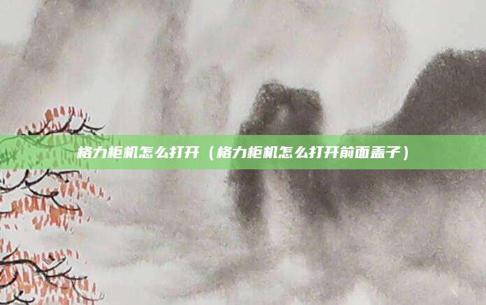 格力柜机怎么打开（格力柜机怎么打开前面盖子）