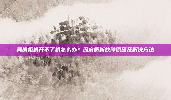 美的柜机开不了机怎么办?深度解析故障原因及解决方法