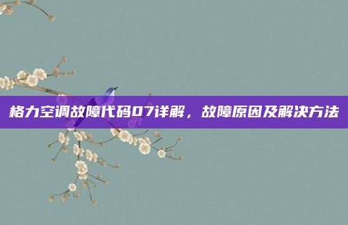 格力空调故障代码07详解，故障原因及解决方法
