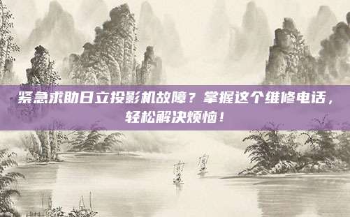 紧急求助日立投影机故障?掌握这个维修电话,轻松解决烦恼!