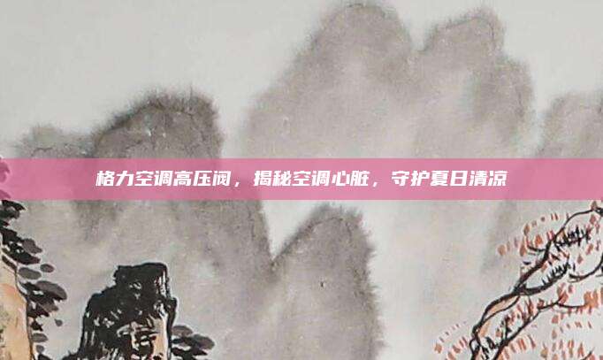 格力空调高压阀，揭秘空调心脏，守护夏日清凉