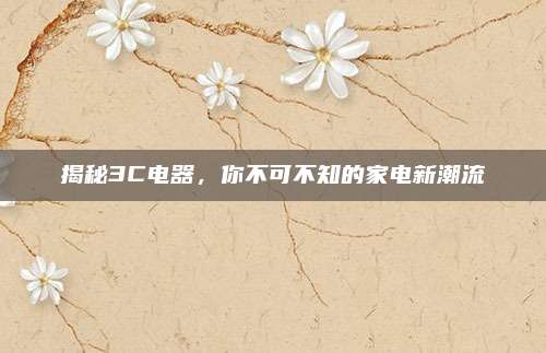 揭秘3C电器，你不可不知的家电新潮流