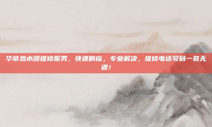 华帝热水器维修服务，快速响应，专业解决，维修电话号码一览无遗！