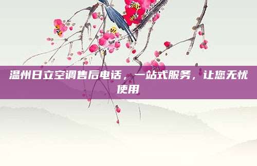 温州日立空调售后电话，一站式服务，让您无忧使用