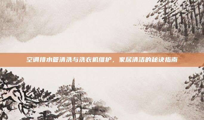 空调排水管清洗与洗衣机维护，家居清洁的秘诀指南
