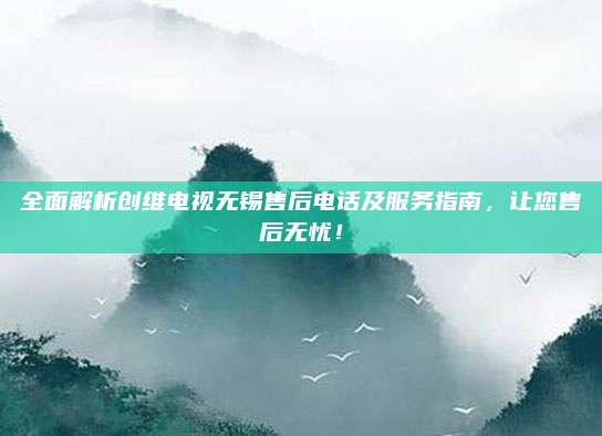 全面解析创维电视无锡售后电话及服务指南，让您售后无忧！