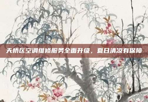天桥区空调维修服务全面升级，夏日清凉有保障