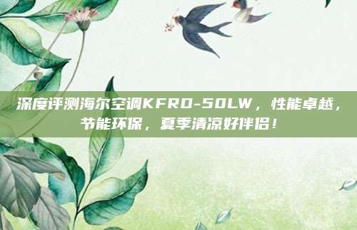 深度评测海尔空调KFRD-50LW，性能卓越，节能环保，夏季清凉好伴侣！