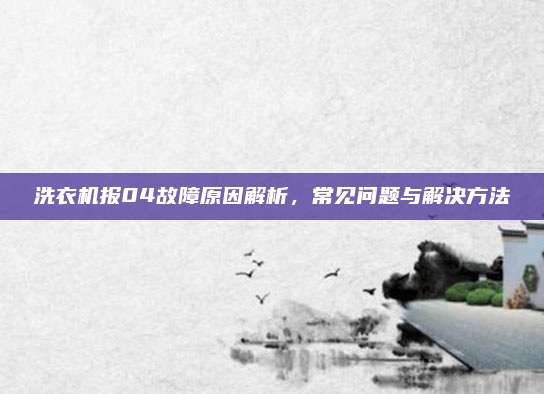 洗衣机报04故障原因解析，常见问题与解决方法