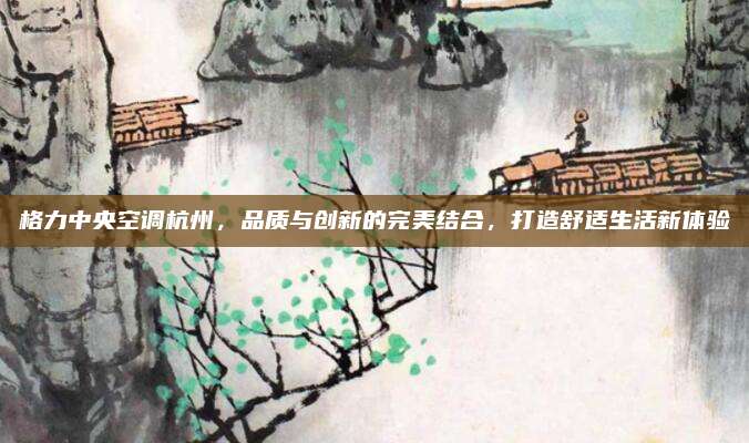 格力中央空调杭州，品质与创新的完美结合，打造舒适生活新体验