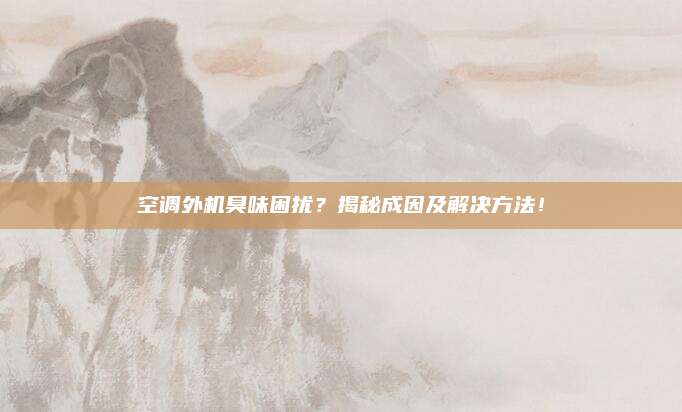 空调外机臭味困扰？揭秘成因及解决方法！