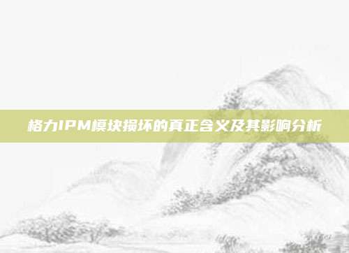 格力IPM模块损坏的真正含义及其影响分析