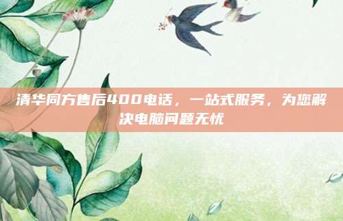 清华同方售后400电话，一站式服务，为您解决电脑问题无忧