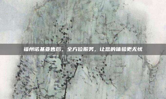 福州诺基亚售后，全方位服务，让您的体验更无忧