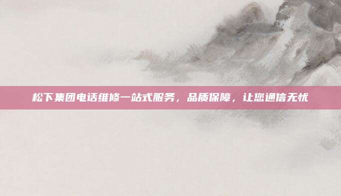 松下集团电话维修一站式服务，品质保障，让您通信无忧