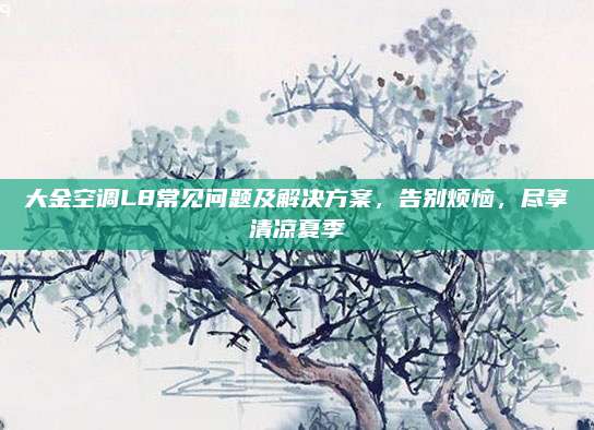 大金空调L8常见问题及解决方案,告别烦恼,尽享清凉夏季