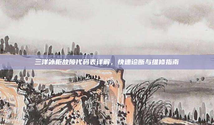 三洋冰柜故障代码表详解，快速诊断与维修指南