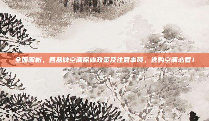 全面解析，各品牌空调保修政策及注意事项，选购空调必看！