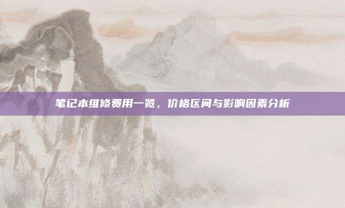 笔记本维修费用一览，价格区间与影响因素分析