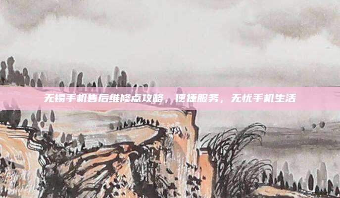 无锡手机售后维修点攻略，便捷服务，无忧手机生活