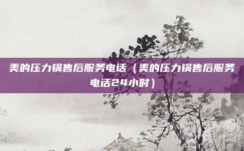 美的压力锅售后服务电话（美的压力锅售后服务电话24小时）