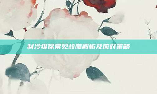 制冷维保常见故障解析及应对策略