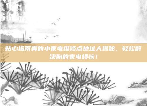 贴心指南美的小家电维修点地址大揭秘，轻松解决你的家电烦恼！