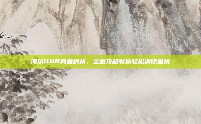海尔UNB问题解析，全面攻略教你轻松消除困扰