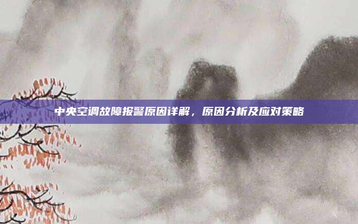 中央空调故障报警原因详解，原因分析及应对策略