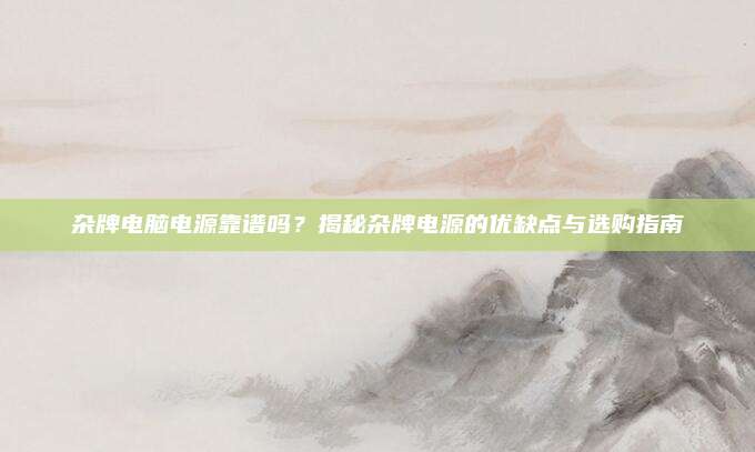 杂牌电脑电源靠谱吗？揭秘杂牌电源的优缺点与选购指南