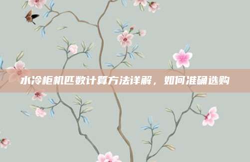 水冷柜机匹数计算方法详解,如何准确选购