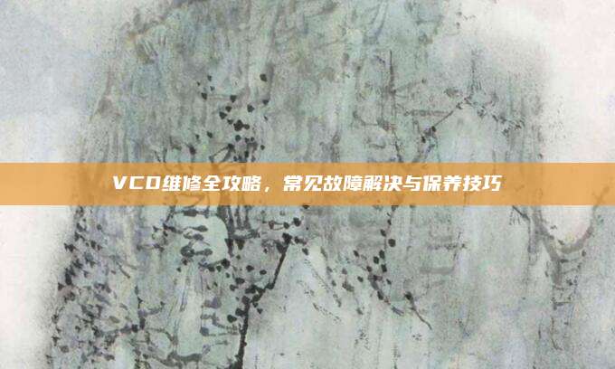 VCD维修全攻略，常见故障解决与保养技巧