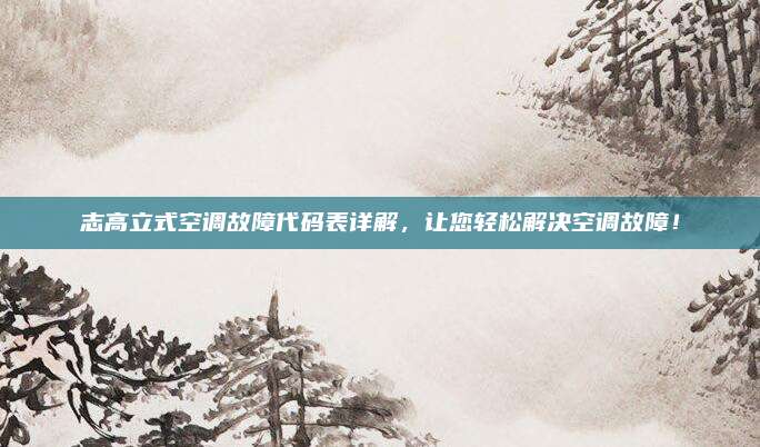 志高立式空调故障代码表详解，让您轻松解决空调故障！
