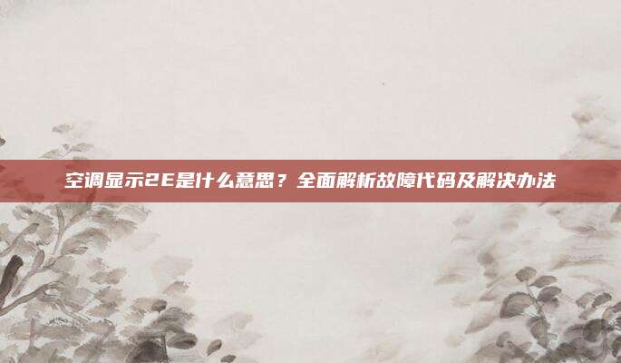 空调显示2E是什么意思？全面解析故障代码及解决办法