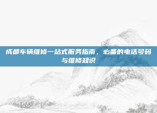 成都车辆维修一站式服务指南，必备的电话号码与维修知识