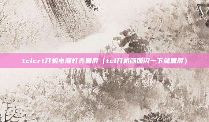 tclcrt开机电源灯亮黑屏(tcl开机画面闪一下就黑屏)