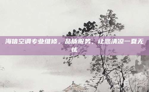 海信空调专业维修，品质服务，让您清凉一夏无忧