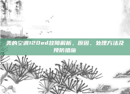 美的空调120ed故障解析，原因、处理方法及预防措施