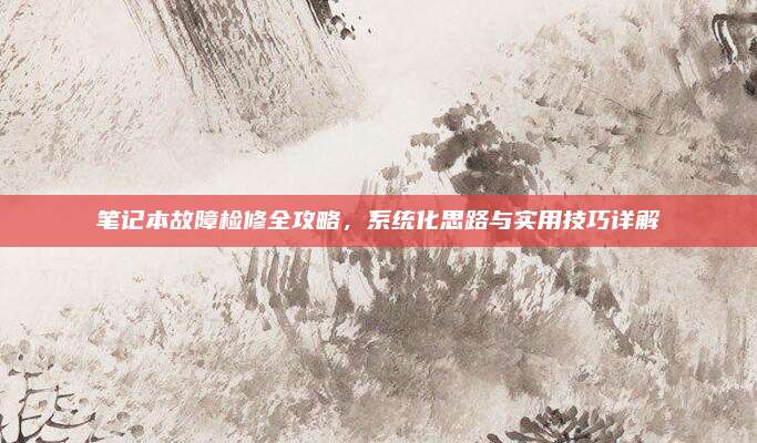 笔记本故障检修全攻略，系统化思路与实用技巧详解