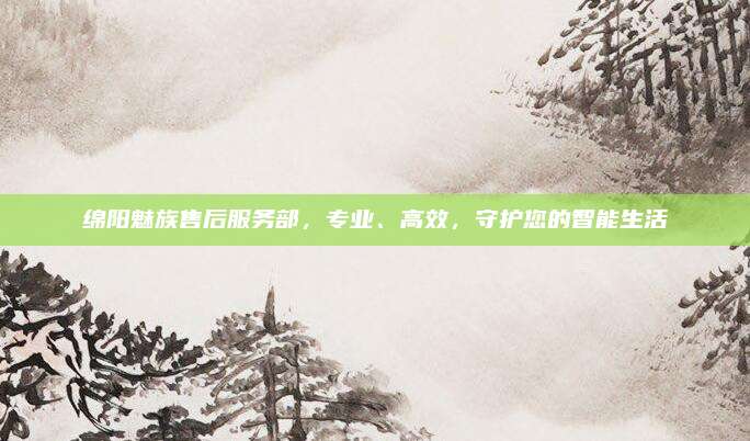 绵阳魅族售后服务部，专业、高效，守护您的智能生活