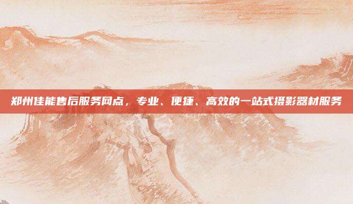 郑州佳能售后服务网点，专业、便捷、高效的一站式摄影器材服务