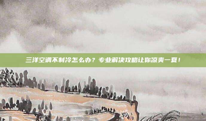 三洋空调不制冷怎么办？专业解决攻略让你凉爽一夏！