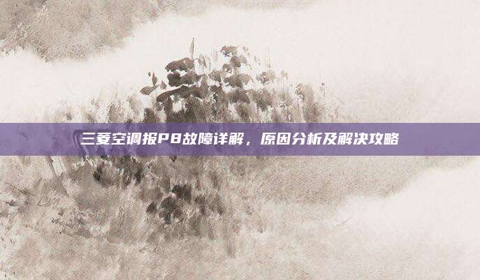 三菱空调报P8故障详解，原因分析及解决攻略