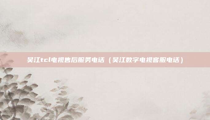 吴江tcl电视售后服务电话（吴江数字电视客服电话）