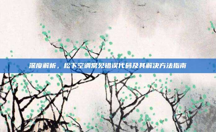 深度解析，松下空调常见错误代码及其解决方法指南