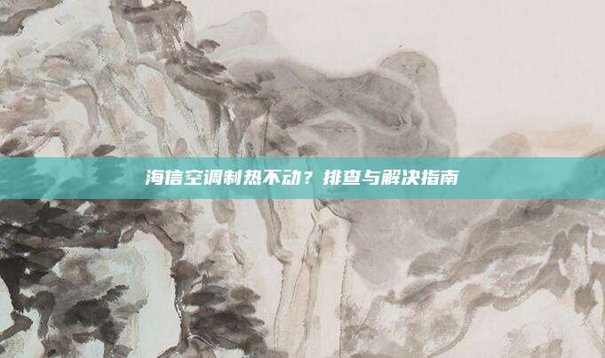 海信空调制热不动？排查与解决指南