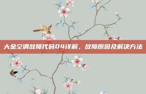 大金空调故障代码04详解,故障原因及解决方法