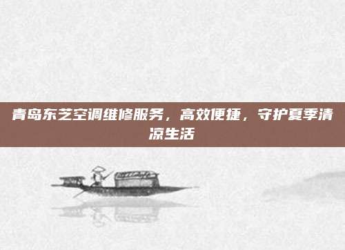 青岛东芝空调维修服务，高效便捷，守护夏季清凉生活