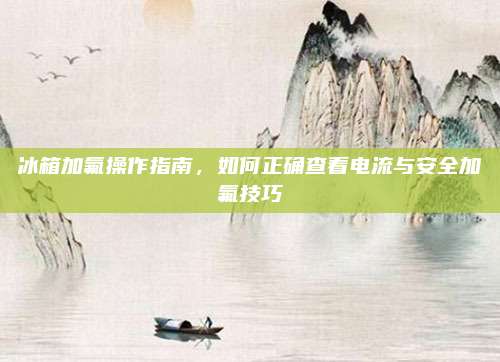 冰箱加氟操作指南,如何正确查看电流与安全加氟技巧