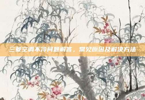 三菱空调不冷问题解答，常见原因及解决方法